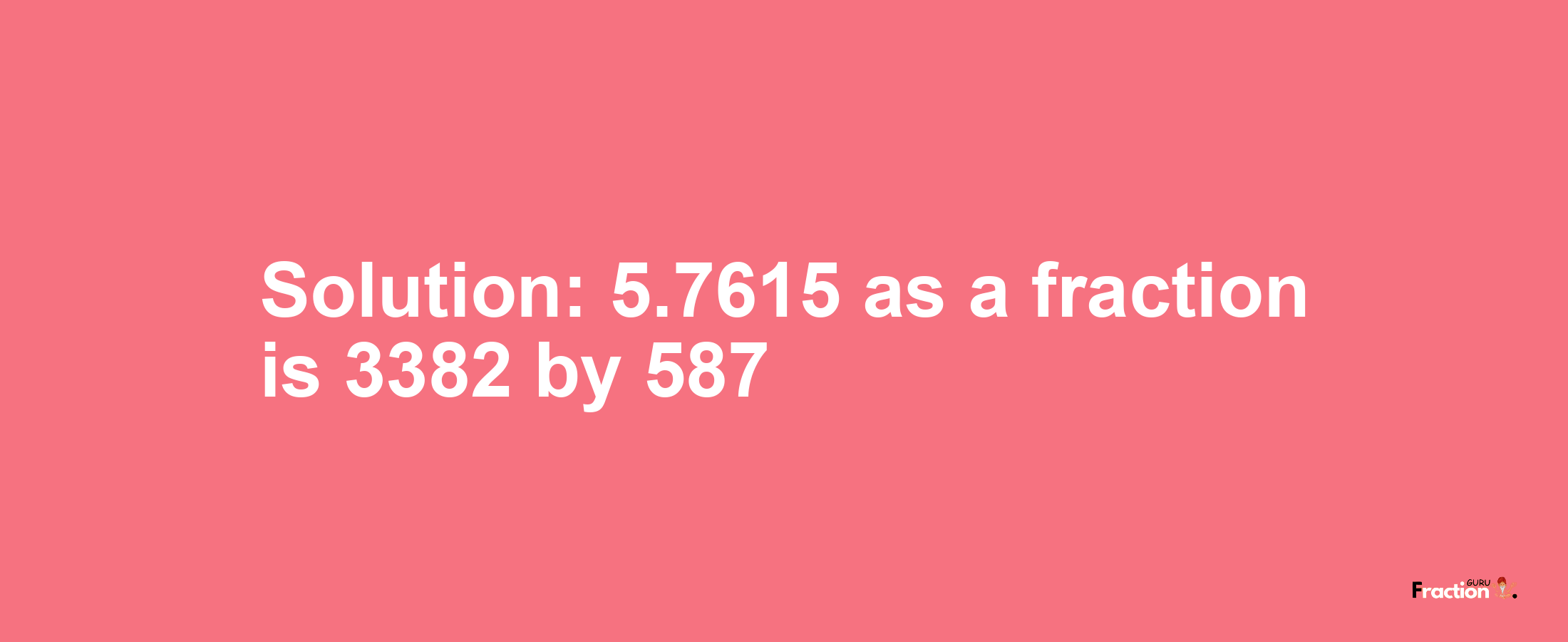 Solution:5.7615 as a fraction is 3382/587